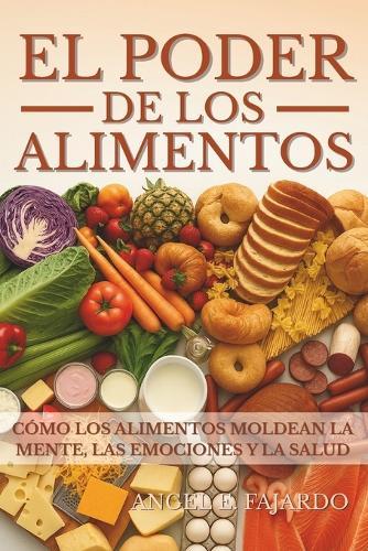 El Poder de Los Alimentos: Cómo Los Alimentos Moldean La Mente, Las Emociones Y La Salud
