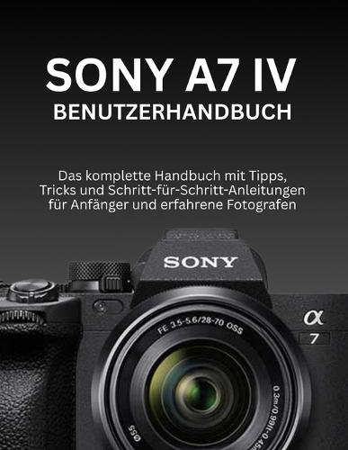 Sony A7 IV Benutzerhandbuch: Das komplette Handbuch mit Tipps, Tricks und Schritt-für-Schritt-Anleitungen für Anfänger und erfahrene Fotografen