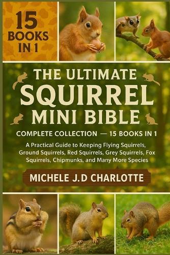The Ultimate Squirrel Mini Bible: COMPLETE COLLECTION - 15 BOOKS IN 1: A Practical Guide to Keeping Flying Squirrels, Ground Squirrels, Red Squirrels, Grey Squirrels, Fox Squirrels, Chipmunks, and Many More Species