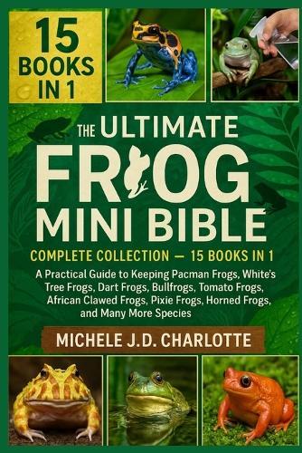 The Ultimate Frog Mini Bible: COMPLETE COLLECTION - 15 BOOKS IN 1: A Practical Guide to Keeping Pacman Frogs, White's Tree Frogs, Dart Frogs, Bullfrogs, Tomato Frogs, African Clawed Frogs, Pixie Frogs, Horned Frogs, and Many More Species
