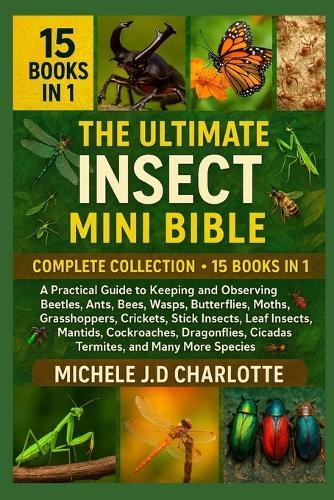 The Ultimate Insect Mini Bible: COMPLETE COLLECTION - 15 BOOKS IN 1: A Practical Guide to Keeping and Observing Beetles, Ants, Bees, Wasps, Butterflies, Moths, Grasshoppers, Crickets, Stick Insects, Leaf Insects, Mantids, Cockroaches, Dragonflies