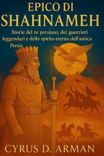 Epico Di Shahnameh: Storie del re persiano, dei guerrieri leggendari e dello spirito eterno dell'antica Persia
