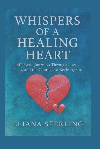 Whispers of a Healing Heart: 40 Poetic Journeys Through Love, Loss, and the Courage to Begin Again