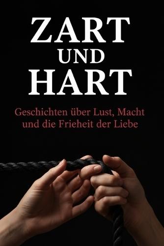 Zart und Hart: Geschichten über Lust, Macht und die Freiheit der Liebe