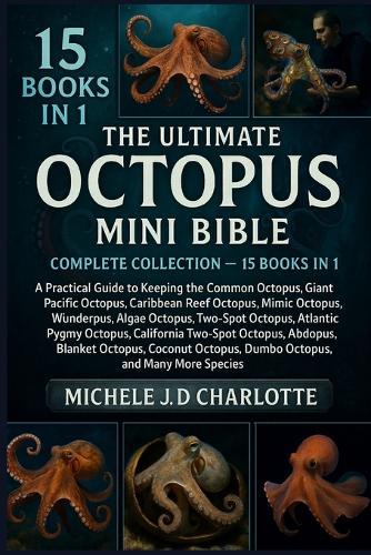 The Ultimate Octopus Mini Bible: COMPLETE COLLECTION - 15 BOOKS IN 1: A Practical Guide to Keeping the Common Octopus, Blue-Ringed Octopus, Giant Pacific Octopus, Caribbean Reef Octopus, Mimic Octopus, Wunderpus, Algae Octopus, Two-Spot Octopus
