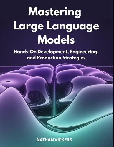 Mastering Large Language Models: Hands-On Development, Engineering, and Production Strategies