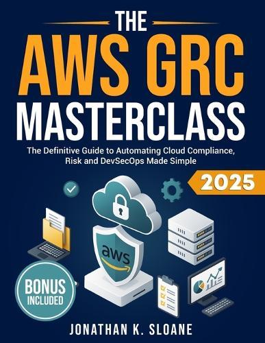 The AWS GRC Masterclass: The Definitive Guide to Automating Cloud Compliance, Risk and DevSecOps Made Simple