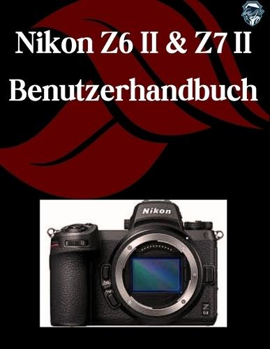 Nikon Z6 II & Z7 II Benutzerhandbuch: Ein Schritt-für-Schritt-Handbuch für Anfänger und Fortgeschrittene, das wichtige Kamerafunktionen, kreative Techniken, Tipps, Tricks und mühelose