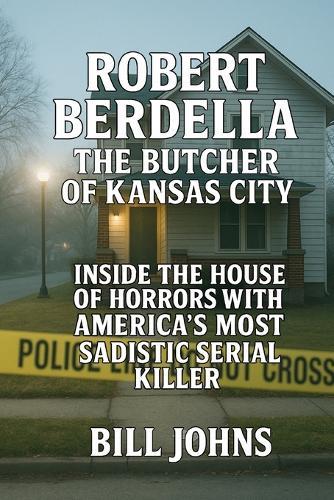 Robert Berdella: The Butcher of Kansas City: Inside the House of Horrors and America's Most Sadistic Serial Killer