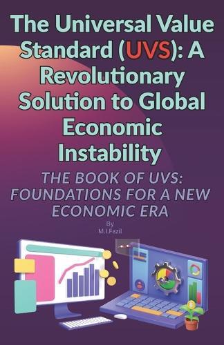 The Universal Value Standard (UVS): A Revolutionary Solution to Global Economic Instability: The Book of UVS: Foundations for a New Economic Era
