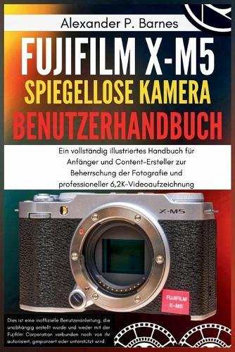 Fujifilm X-M5 Spiegellose Kamera Benutzerhandbuch: Ein vollständig illustriertes Handbuch für Anfänger und Content-Ersteller zur Beherrschung der Fotografie und professioneller 6,2K-Videoaufzeichnung