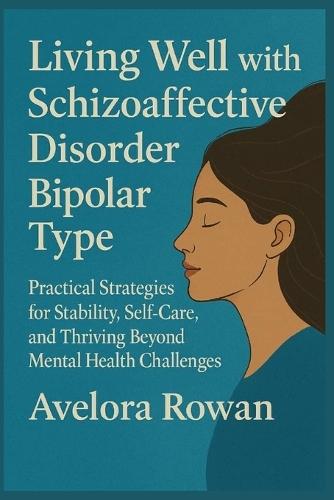 Living Well with Schizoaffective Disorder Bipolar Type: Practical Strategies for Stability, Self-Care, and Thriving Beyond Mental Health Challenges