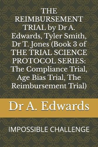 THE REIMBURSEMENT TRIAL by Dr A. Edwards, Tyler Smith, Dr T. Jones (Book 3 of THE TRIAL SCIENCE PROTOCOL SERIES: The Compliance Trial, Age Bias Trial, The Reimbursement Trial): IMPOSSIBLE CHALLENGE