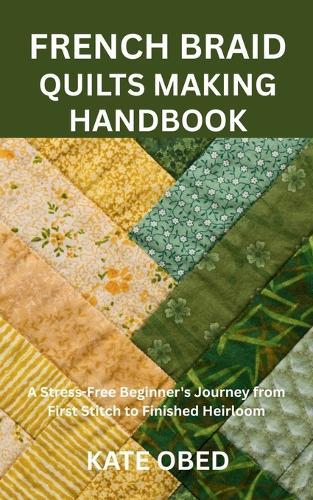 French Braid Quilts Making Handbook: A Stress-Free Beginner's Journey from First Stitch to Finished Heirloom