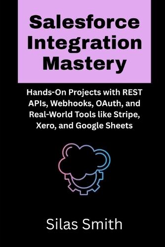 Salesforce Integration Mastery: Hands-On Projects with REST APIs, Webhooks, OAuth, and Real-World Tools like Stripe, Xero, and Google Sheets
