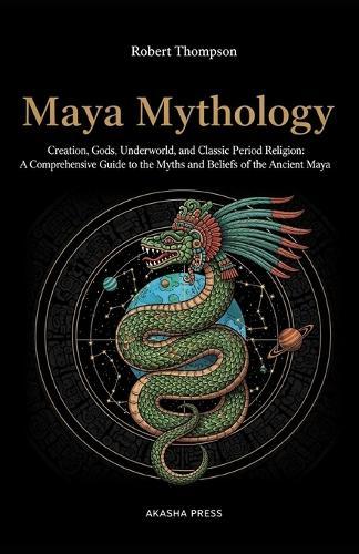 Maya Mythology: Creation, Gods, Underworld, and Classic Period Religion: A Comprehensive Guide to the Myths and Beliefs of the Ancient Maya