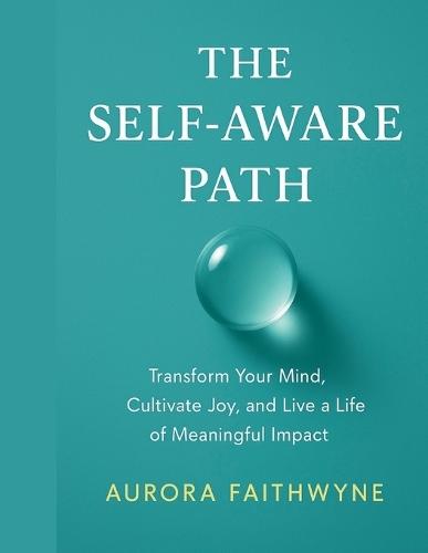 The Self-Aware Path: Transform Your Mind, Cultivate Joy, and Live a Life of Meaningful Impact