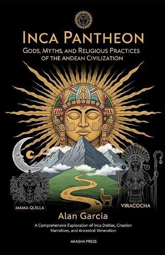 Inca Pantheon: Gods, Myths, and Religious Practices of the Andean Civilization: A Comprehensive Exploration of Inca Deities, Creation Narratives, and Ancestral Veneration