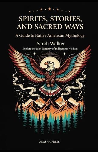Spirits, Stories, and Sacred Ways: A Guide to Native American Mythology: Explore the Rich Tapestry of Indigenous Wisdom