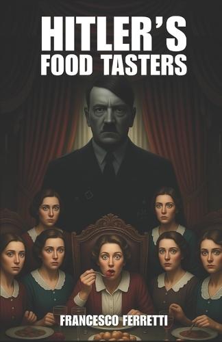 Hitler's Food Tasters: The True Story of Margot Wölk and the Women Who Risked Their Lives for Hitler (1942-1944)""