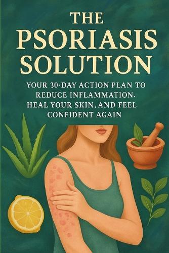 The Psoriasis Solution: Your 30-Day Action Plan to Reduce Inflammation, Heal Your Skin, and Feel Confident Again!