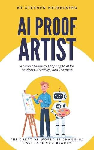 AI Proof Artist: A Career Guide to Adapting and Thriving for Students, Creatives, and Teachers in the Age of AI