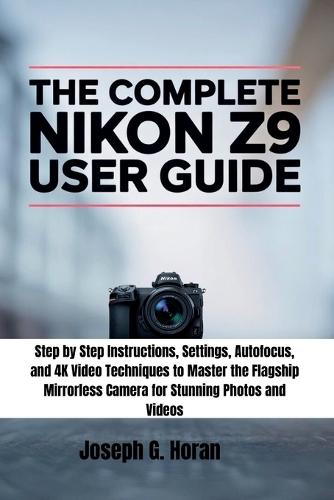 The Complete Nikon Z9 User Guide: Step by Step Instructions, Settings, Autofocus, and 4K Video Techniques to Master the Flagship Mirrorless Camera for Stunning Photos and Videos