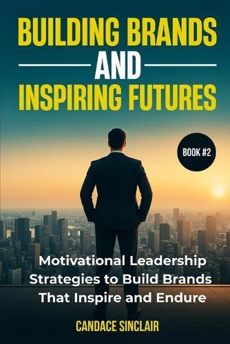 Building Brands and Inspiring Futures: Motivational Leadership Strategies to Build Brands That Inspire and Endure
