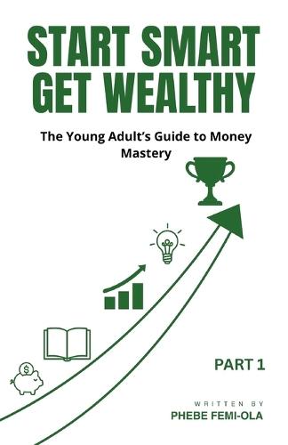 Start Smart Get Wealthy: The Young Adult's Guide to Money Mastery (The Smart Wealth Series Part 1)