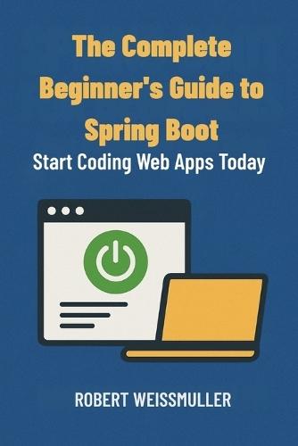 The Complete Beginner's Guide to Spring Boot: Start Coding Web Apps Today