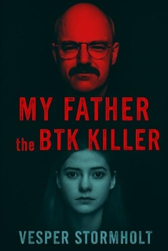 My Father, the BTK Killer: Unmasking the Monster Within: A Daughter's Journey to the Truth