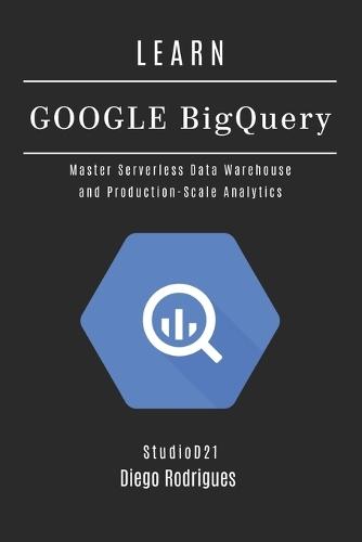 Learn Google Bigquery: Master Serverless Data Warehouse and Production-Scale Analytics