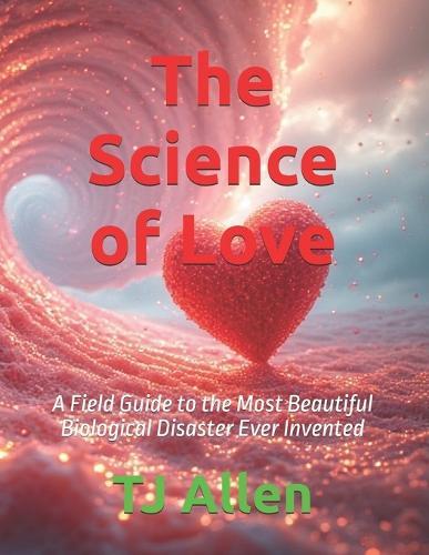 The Science of Love: A Field Guide to the Most Beautiful Biological Disaster Ever Invented