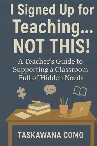 I Signed Up for Teaching... Not This!: A Teacher's Guide to Supporting a Classroom Full of Hidden Needs