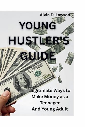 Young Hustler's Guide: Legitimate Ways to Make Money as a Teenager And Young Adult