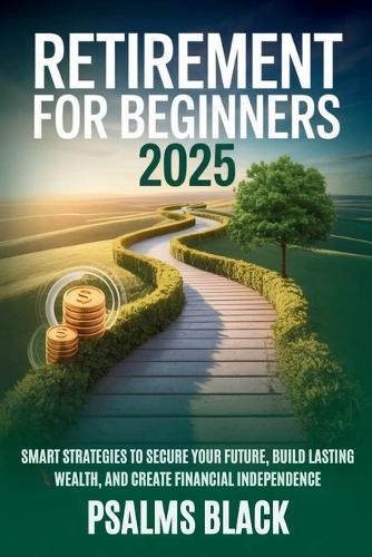 Retirement for Beginners 2025: Smart strategies to secure your future, build lasting wealth and create financial independence