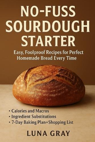 No-Fuss Sourdough Starter: Easy, Foolproof Recipes for Perfect Homemade Bread Every Time
