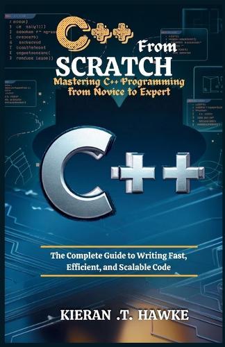 C++ From Scratch: Mastering C++ Programming from Novice to Expert: The Complete Guide to Writing Fast, Efficient, and Scalable Code