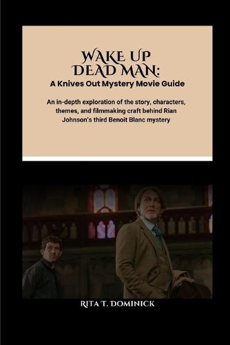 Wake Up Dead Man: A Knives Out Mystery Movie Guide: An in-depth exploration of the story, characters, themes, and filmmaking craft behind Rian Johnson's third Benoit Blanc mystery