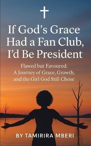 If God's Grace Had a Fan Club, I'd Be President: Flawed but Favoured: A Journey of Grace, Growth, and the Girl God Still Chose