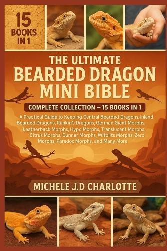 The Ultimate Bearded Dragon Mini Bible: COMPLETE COLLECTION - 15 BOOKS IN 1: A Practical Guide to Keeping Central Bearded Dragons, Inland Bearded Dragons, Rankin's Dragons, German Giant Morphs, Leatherback Morphs, Hypo Morphs, Translucent Morphs