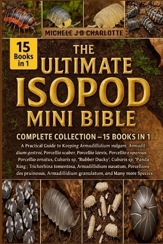 The Ultimate Isopod Mini Bible: COMPLETE COLLECTION - 15 BOOKS IN 1: A Practical Guide to Keeping Armadillidium vulgare, Armadillidium gestroi, Armadillidium klugii, Porcellio scaber, Porcellio laevis, Porcellio expansus, Porcellio ornatus