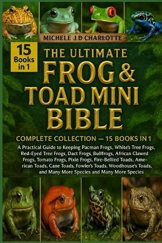 The Ultimate Frog & Toad Mini Bible: COMPLETE COLLECTION - 15 BOOKS IN 1: A Practical Guide to Keeping Pacman Frogs, White's Tree Frogs, Red-Eyed Tree Frogs, Dart Frogs, Bullfrogs, African Clawed Frogs, Tomato Frogs, Pixie Frogs, Fire-Bellied Toads