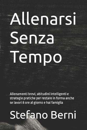 Allenarsi Senza Tempo: Allenamenti brevi, abitudini intelligenti e strategie pratiche per restare in forma anche se lavori 8 ore al giorno e hai famiglia