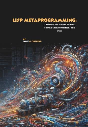 Lisp Metaprogramming: A Hands-On Guide to Macros, Syntax Transformation, and DSLs