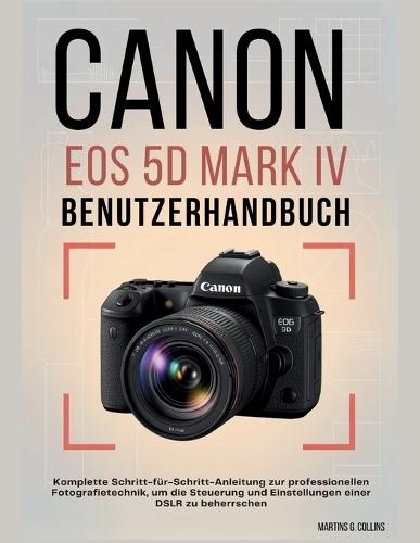 Canon EOS 5d Mark IV Benutzerhandbuch: Komplette Schritt-für-Schritt-Anleitung zur professionellen Fotografietechnik, um die Steuerung und Einstellungen einer DSLR zu beherrschen