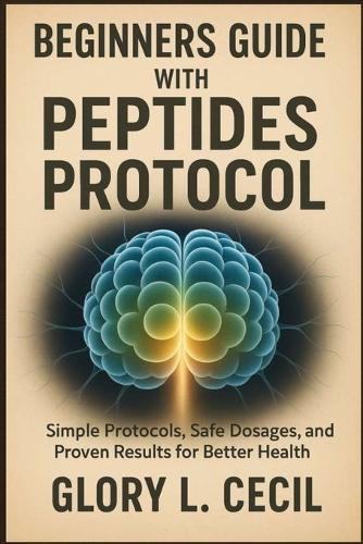 Beginners Guide with Peptides Protocol: Simple Protocols, Safe Dosages, and Proven Results for Better Health