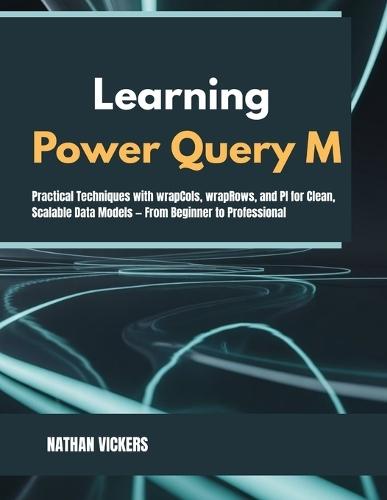 Learning Power Query M: Practical Techniques with wrapCols, wrapRows, and PI for Clean, Scalable Data Models - From Beginner to Professional