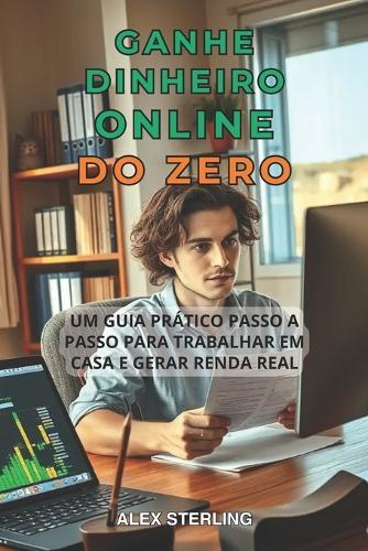 Ganhe Dinheiro Online Do Zero: Guia prático passo a passo. Métodos comprovados para trabalhar em casa e gerar renda Estratégias comprovadas para trabalhar em casa e gerar renda passiva