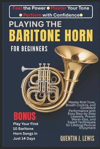 Playing the Baritone Horn for Beginners: Master Rich Tone, Breath Control, and Confident Performance with Easy Step-by-Step Lessons, Proven Warm-Ups, and Expert Techniques for Lifelong Musical Enjoyment